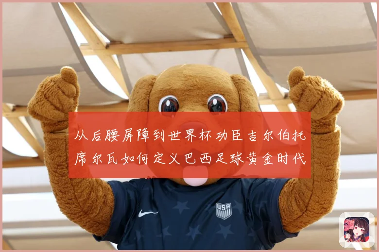 从后腰屏障到世界杯功臣吉尔伯托席尔瓦如何定义巴西足球黄金时代解析：最新赛事动态与深度分析