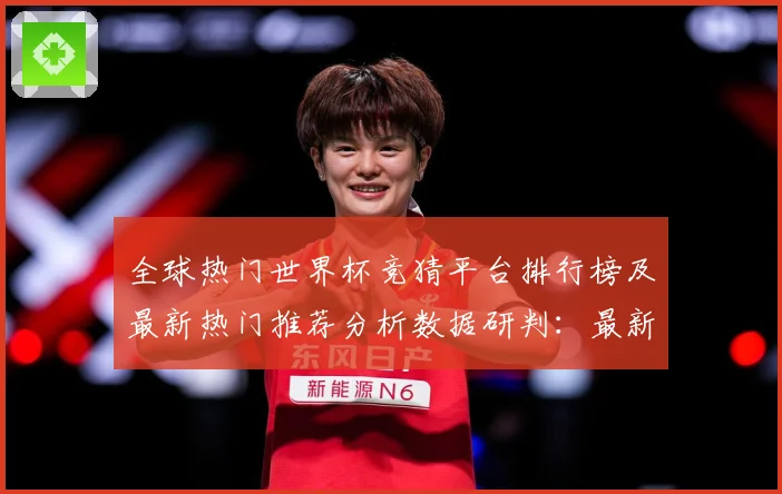 全球热门世界杯竞猜平台排行榜及最新热门推荐分析数据研判：最新赛事动态与深度分析