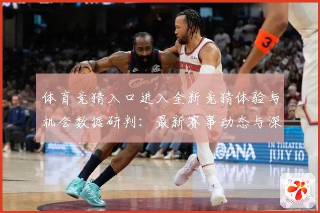 体育竞猜入口进入全新竞猜体验与机会数据研判：最新赛事动态与深度分析