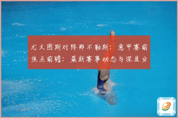 尤文图斯对阵那不勒斯：意甲赛前焦点前瞻：最新赛事动态与深度分析