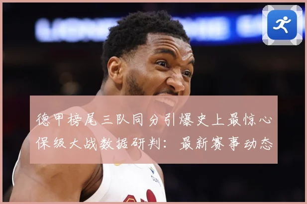 德甲榜尾三队同分引爆史上最惊心保级大战数据研判：最新赛事动态与深度分析