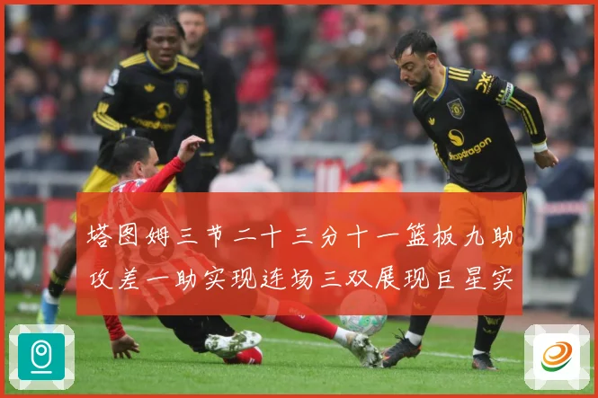 塔图姆三节二十三分十一篮板九助攻差一助实现连场三双展现巨星实赛场复盘：最新赛事动态与深度分析