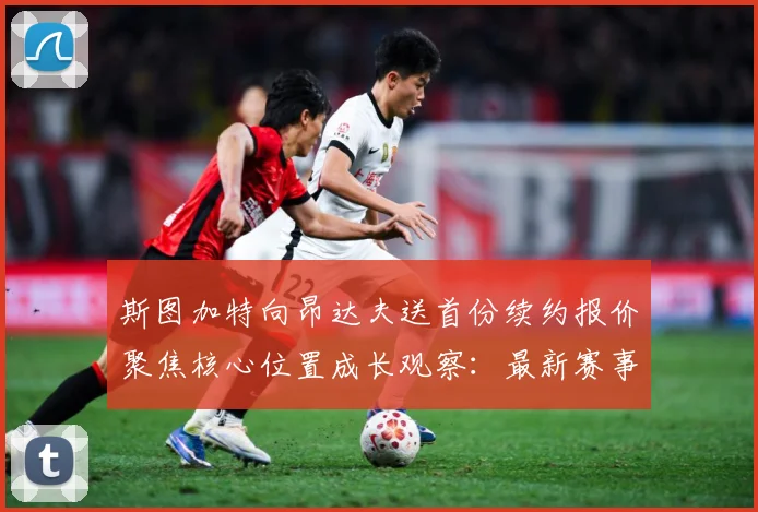 斯图加特向昂达夫送首份续约报价聚焦核心位置成长观察：最新赛事动态与深度分析