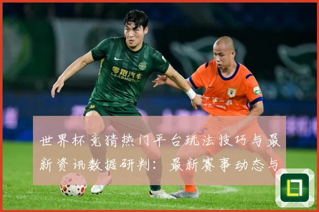 世界杯竞猜热门平台玩法技巧与最新资讯数据研判：最新赛事动态与深度分析