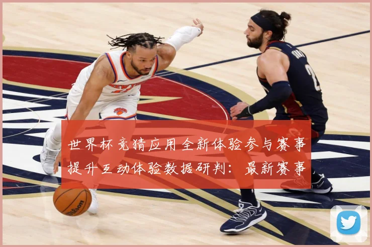 世界杯竞猜应用全新体验参与赛事提升互动体验数据研判：最新赛事动态与深度分析