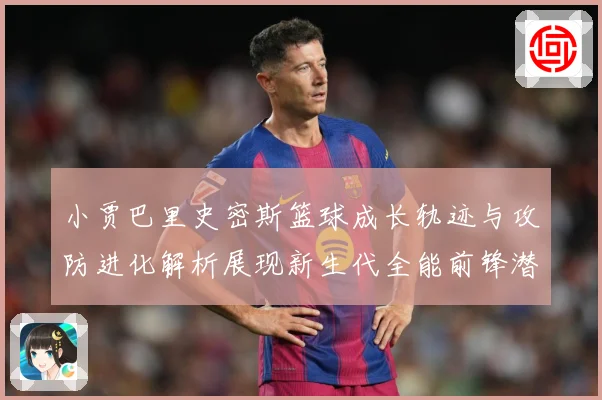 小贾巴里史密斯篮球成长轨迹与攻防进化解析展现新生代全能前锋潜力：最新赛事动态与深度分析