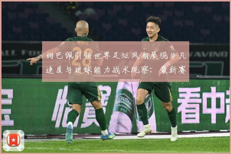 姆巴佩引领世界足坛风潮展现非凡速度与进球能力战术观察：最新赛事动态与深度分析