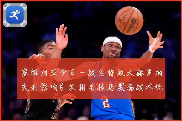 塞维利亚今日一战或将放大赫罗纳失利影响引发排名格局震荡战术观察：最新赛事动态与深度分析