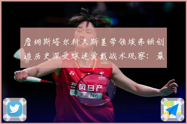 詹姆斯塔尔科夫斯基带领埃弗顿创造历史深受球迷爱戴战术观察：最新赛事动态与深度分析