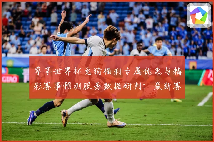 尊享世界杯竞猜福利专属优惠与精彩赛事预测服务数据研判：最新赛事动态与深度分析