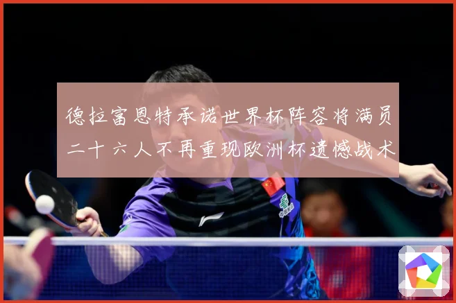 德拉富恩特承诺世界杯阵容将满员二十六人不再重现欧洲杯遗憾战术观察：最新赛事动态与深度分析