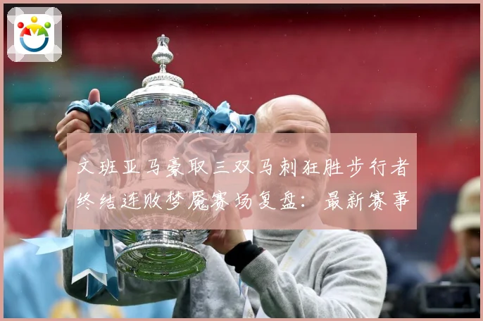 文班亚马豪取三双马刺狂胜步行者终结连败梦魇赛场复盘：最新赛事动态与深度分析
