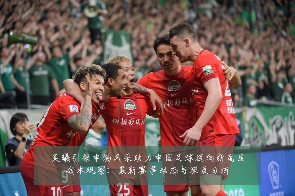 吴曦引领中场风采助力中国足球迈向新高度战术观察：最新赛事动态与深度分析