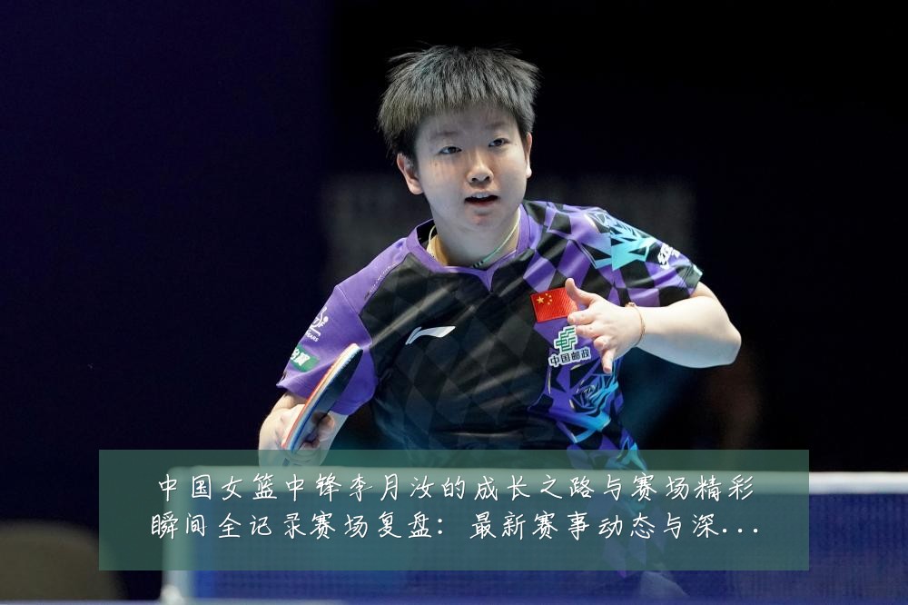 中国女篮中锋李月汝的成长之路与赛场精彩瞬间全记录赛场复盘：最新赛事动态与深度分析