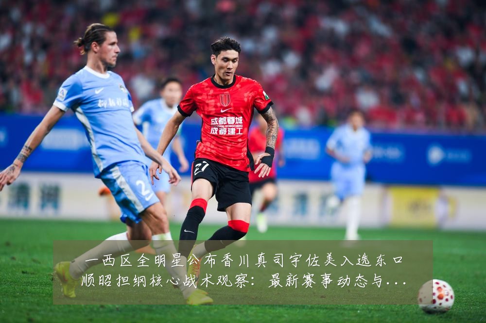 一西区全明星公布香川真司宇佐美入选东口顺昭担纲核心战术观察：最新赛事动态与深度分析
