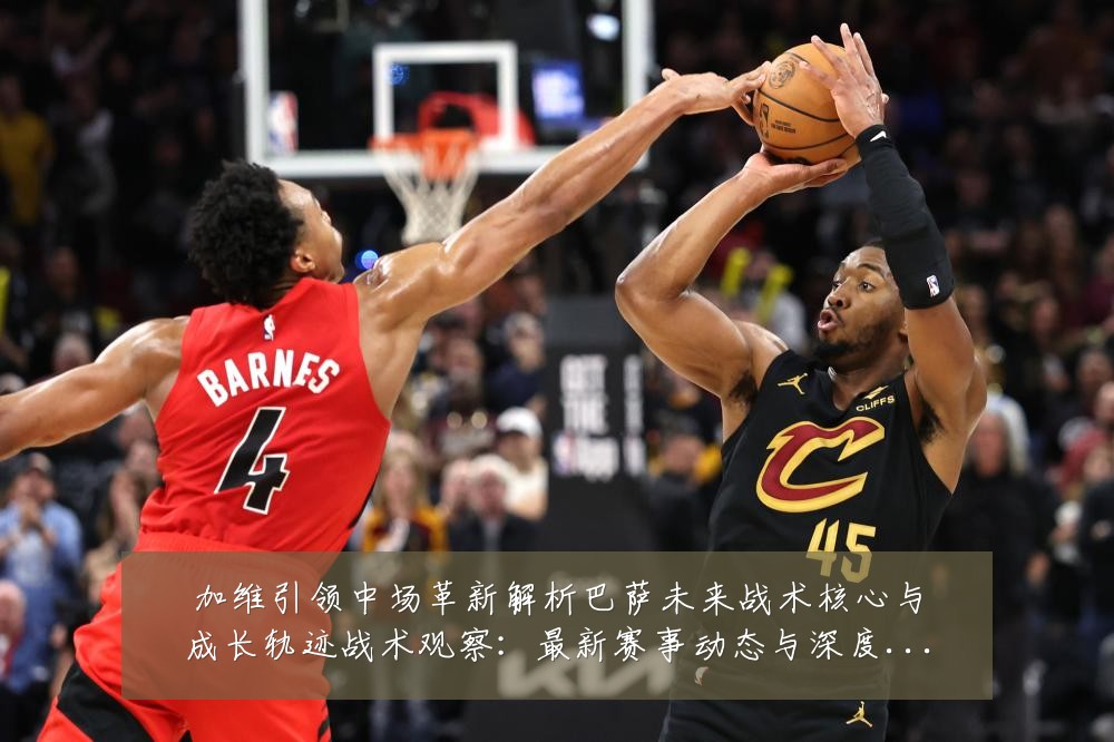 加维引领中场革新解析巴萨未来战术核心与成长轨迹战术观察:最新赛事动态与深度分析