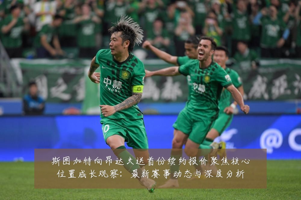 斯图加特向昂达夫送首份续约报价聚焦核心位置成长观察:最新赛事动态与深度分析