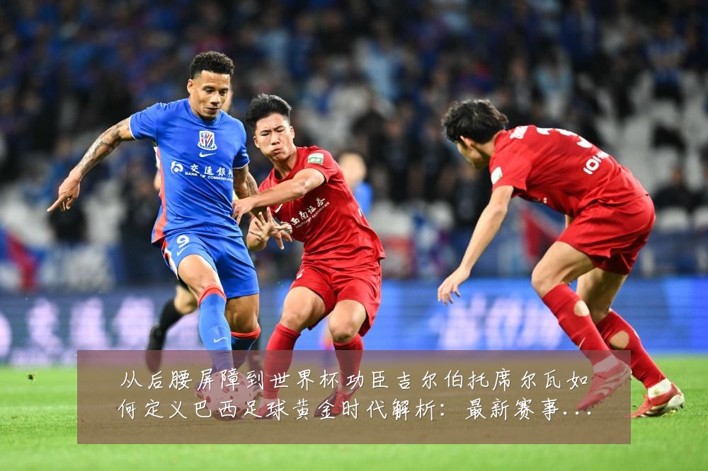 从后腰屏障到世界杯功臣吉尔伯托席尔瓦如何定义巴西足球黄金时代解析:最新赛事动态与深度分析