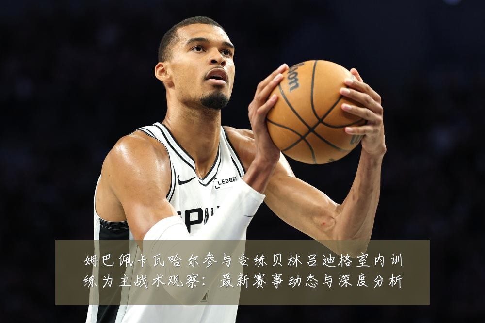 姆巴佩卡瓦哈尔参与合练贝林吕迪格室内训练为主战术观察:最新赛事动态与深度分析