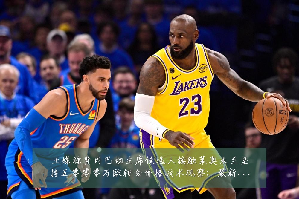土媒称费内巴切主席候选人接触莱奥米兰坚持五零零零万欧转会价格战术观察:最新赛事动态与深度分析