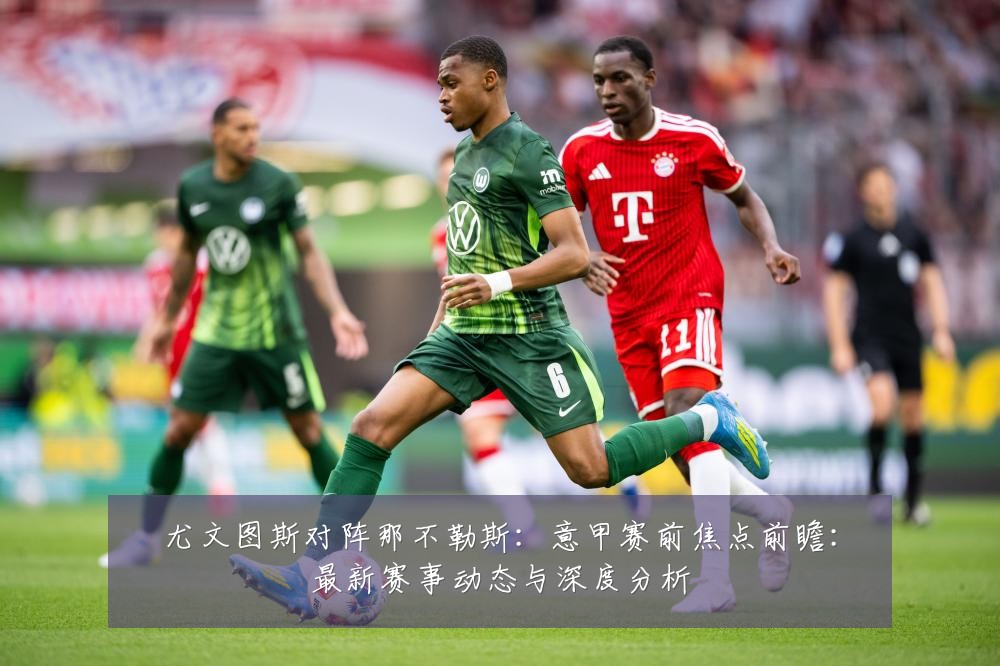 尤文图斯对阵那不勒斯:意甲赛前焦点前瞻:最新赛事动态与深度分析