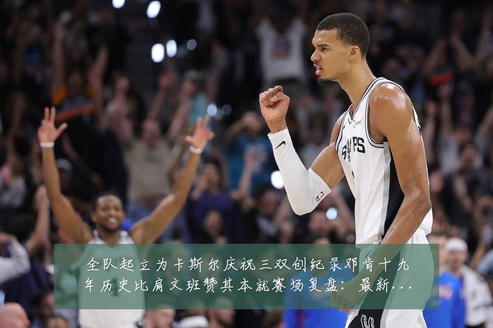 全队起立为卡斯尔庆祝三双创纪录邓肯十九年历史比肩文班赞其本就赛场复盘:最新赛事动态与深度分析