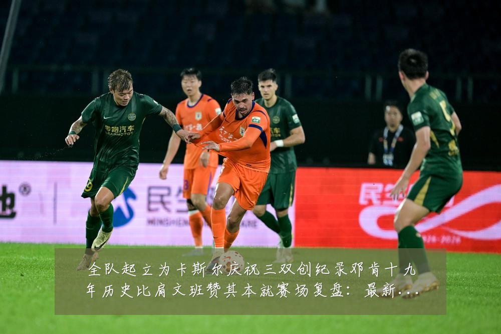 全队起立为卡斯尔庆祝三双创纪录邓肯十九年历史比肩文班赞其本就赛场复盘:最新赛事动态与深度分析
