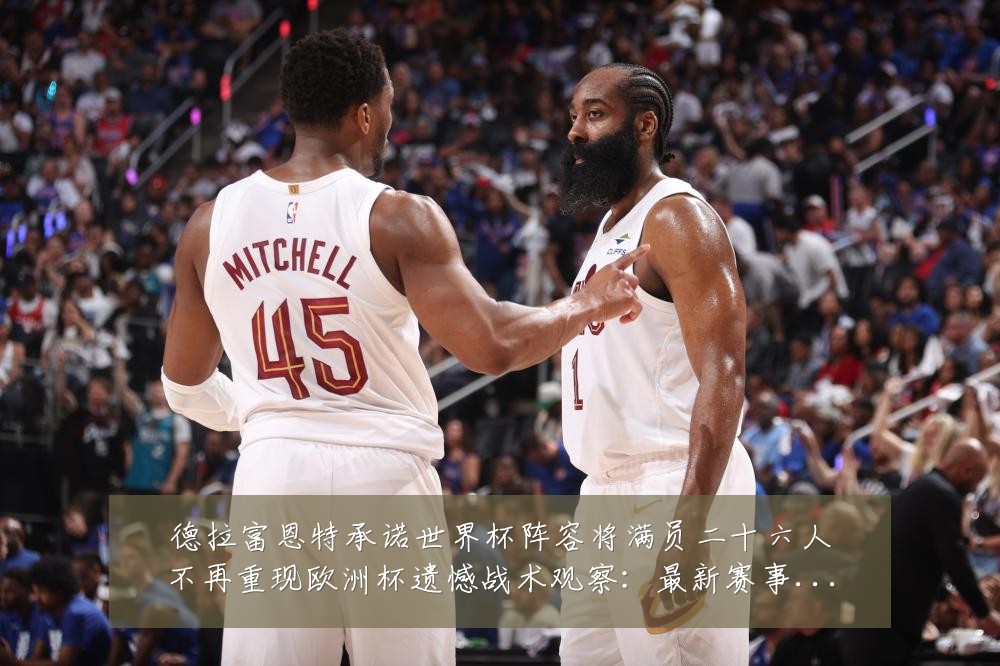 德拉富恩特承诺世界杯阵容将满员二十六人不再重现欧洲杯遗憾战术观察:最新赛事动态与深度分析