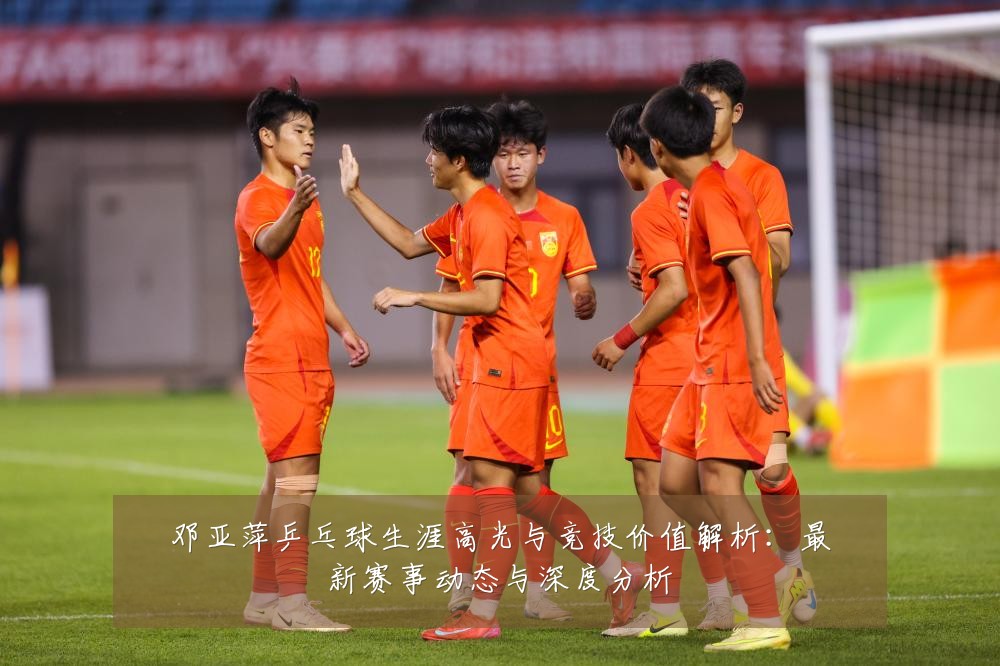 邓亚萍乒乓球生涯高光与竞技价值解析:最新赛事动态与深度分析