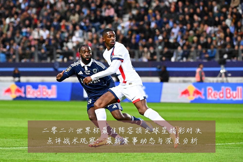 二零二六世界杯最佳阵容顶尖球星精彩对决点评战术观察:最新赛事动态与深度分析